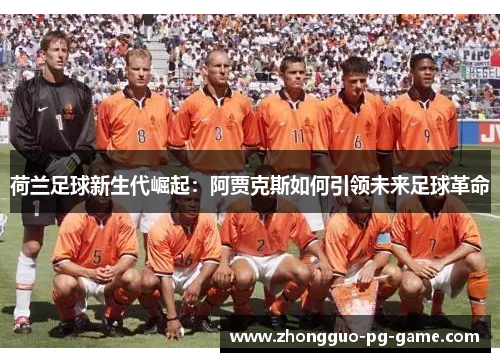 荷兰足球新生代崛起:阿贾克斯如何引领未来足球革命 荷兰足球新生代崛起:阿贾克斯如何引领未来足球革命