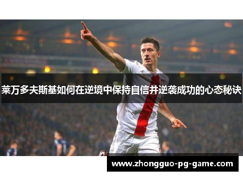 莱万多夫斯基如何在逆境中保持自信并逆袭成功的心态秘诀 莱万多夫斯基如何在逆境中保持自信并逆袭成功的心态秘诀