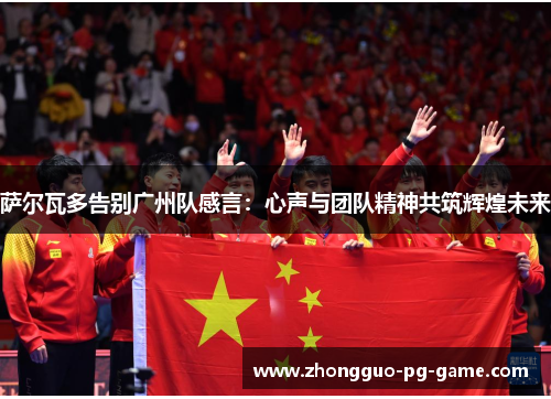 萨尔瓦多告别广州队感言:心声与团队精神共筑辉煌未来 萨尔瓦多告别广州队感言:心声与团队精神共筑辉煌未来