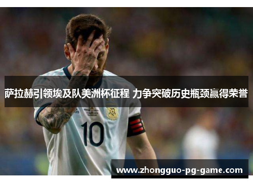 萨拉赫引领埃及队美洲杯征程 力争突破历史瓶颈赢得荣誉