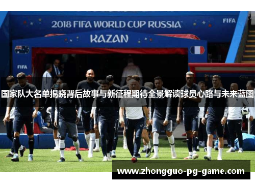 国家队大名单揭晓背后故事与新征程期待全景解读球员心路与未来蓝图
