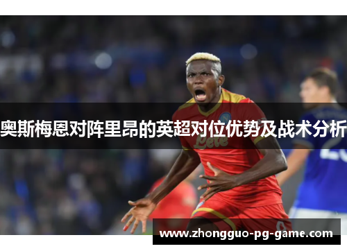奥斯梅恩对阵里昂的英超对位优势及战术分析