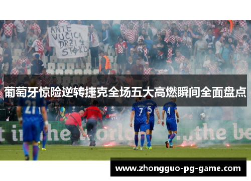 葡萄牙惊险逆转捷克全场五大高燃瞬间全面盘点