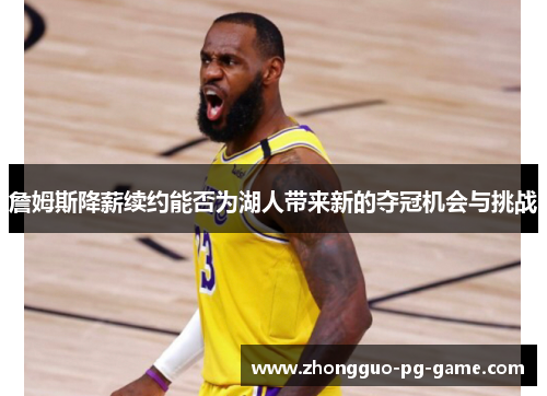 詹姆斯降薪续约能否为湖人带来新的夺冠机会与挑战