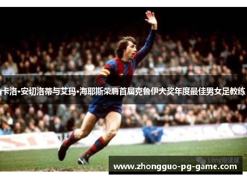 卡洛·安切洛蒂与艾玛·海耶斯荣膺首届克鲁伊夫奖年度最佳男女足教练