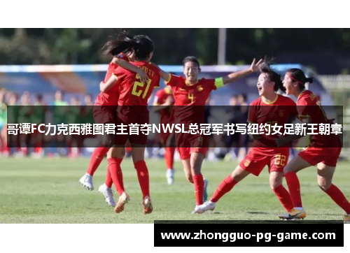 哥谭FC力克西雅图君主首夺NWSL总冠军书写纽约女足新王朝章