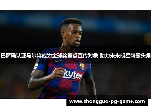 巴萨确认亚马尔将成为金球奖重点宣传对象 助力未来明星崭露头角