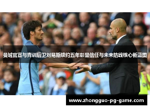 曼城官宣与青训后卫刘易斯续约五年彰显信任与未来防线核心新蓝图