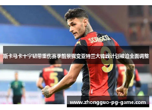 斯卡马卡十字韧带重伤赛季前景骤变亚特兰大锋线计划被迫全面调整