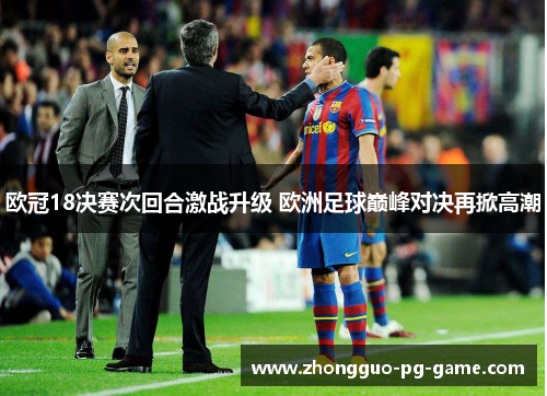 欧冠18决赛次回合激战升级 欧洲足球巅峰对决再掀高潮