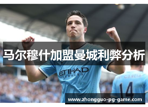 马尔穆什加盟曼城利弊分析 马尔穆什加盟曼城利弊分析