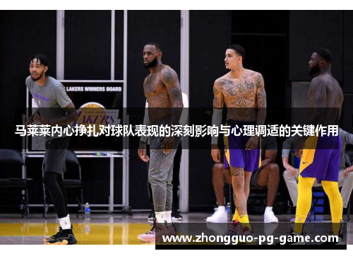 马莱莱内心挣扎对球队表现的深刻影响与心理调适的关键作用 马莱莱内心挣扎对球队表现的深刻影响与心理调适的关键作用