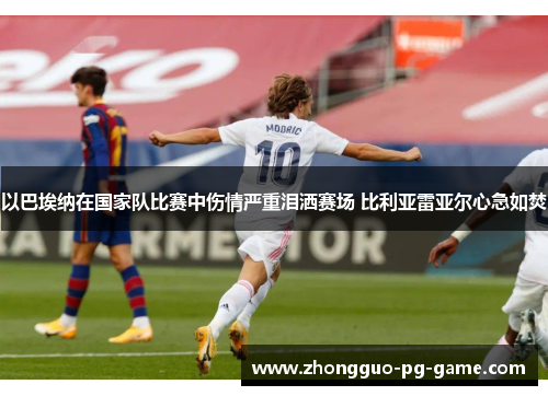 以巴埃纳在国家队比赛中伤情严重泪洒赛场 比利亚雷亚尔心急如焚 以巴埃纳在国家队比赛中伤情严重泪洒赛场 比利亚雷亚尔心急如焚