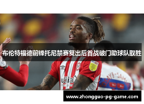 布伦特福德前锋托尼禁赛复出后首战破门助球队取胜