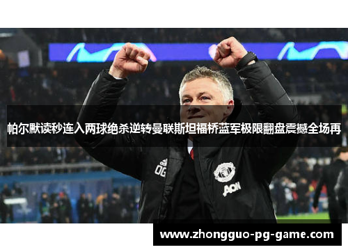 帕尔默读秒连入两球绝杀逆转曼联斯坦福桥蓝军极限翻盘震撼全场再