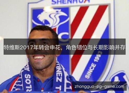 特维斯2017年转会申花，角色错位与长期影响并存