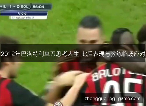 2012年巴洛特利单刀思考人生 此后表现与教练临场应对